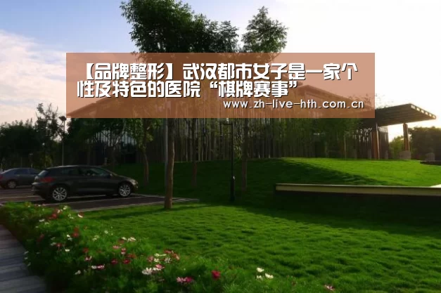 【品牌整形】武汉都市女子是一家个性及特色的医院“棋牌赛事”(图1) 棋牌赛事