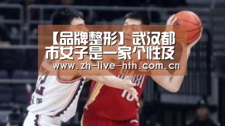 【品牌整形】武汉都市女子是一家个性及特色的医院“棋牌赛事”(图3) 华体会app