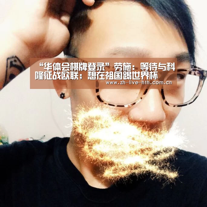“华体会棋牌登录”劳施:等待与科隆征战欧联;想在祖国踢世界杯(图1) 棋牌赛事
