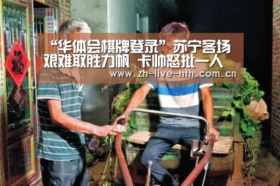 “华体会棋牌登录”苏宁客场艰难取胜力帆 卡帅怒批一人表现不正常(图3) 华体会