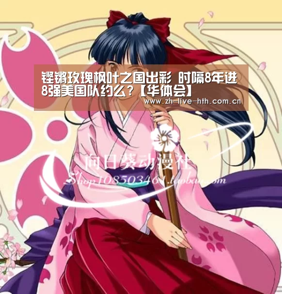 铿锵玫瑰枫叶之国出彩 时隔8年进8强美国队约么?【华体会】(图4) 棋牌赛事