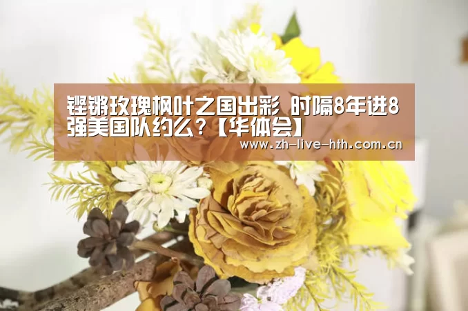 铿锵玫瑰枫叶之国出彩 时隔8年进8强美国队约么?【华体会】(图2) 华体会棋牌登录